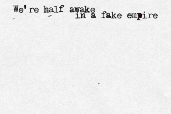 We're half awake in a fake empire 