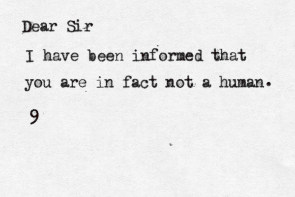 Dear Sir I have been informed that you are in fact not a human . 9