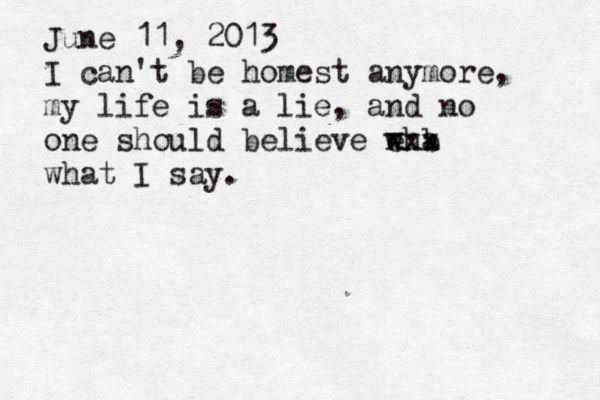 June 11, 2013 I can't be homest anymore, my life is a lie, and no one should believe eha w b xxx what I say.