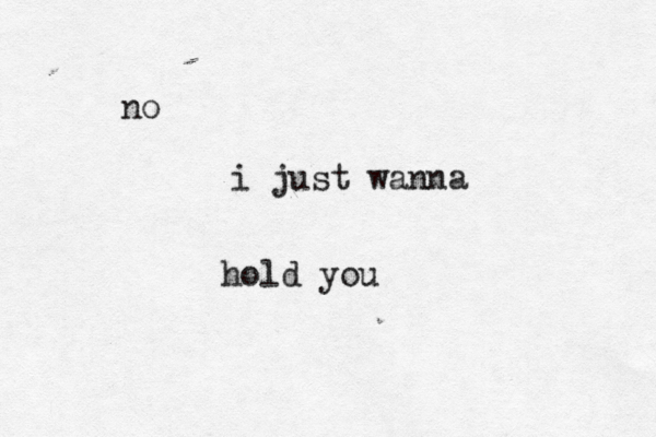 no i just wanna hold you 