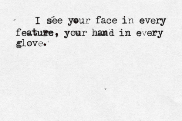 I see your face in every feature, your hand in every glove.