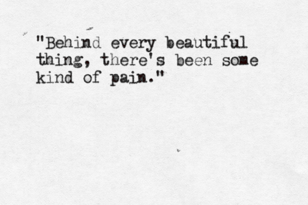 "Behind every beautiful thing, there's been some kind of pain." 