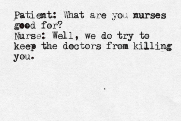 Patient: What are you nurses good for? Nurse: Well, we do try to keep the doctors from killing you. 
