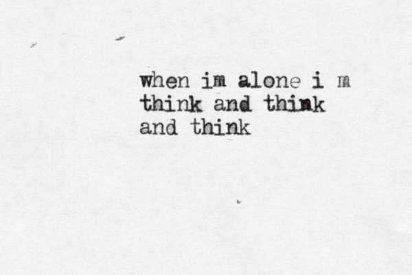 when im alone i m think and think and think