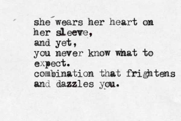 she wears her heart on her sleeve, and yet, you never know wnat h to expect. combination that frightens and dazzles you. 