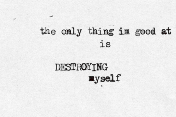 the only thing im good at is DESTROYING myself 