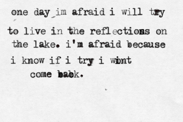 one day im afraid i will try to live in the reflectios ns on the lake. i'm afraid because i know if i try i wint o i come nack b b b . 