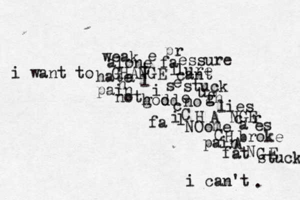 i want to CHANGE h a t e l i e s alone fa i lure not h god od e no u f g gh stuck weak pain hate pr e ssure cant c C H A NGE NO ome c a r es lies fa i l i can't . C H A N G E fat broke pain stuck 