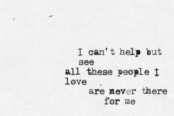 I can't help but see all these people i love are never there for me I 