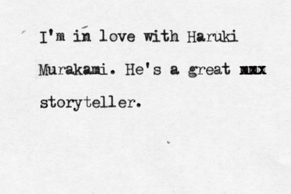 I'm in love with Haruki Murakami. He's a great m xxx x mm x x storyteller.