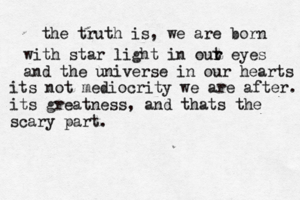 the truth is, we are born with star light in out r r eyes and the universe in our hearts its not mediocrity we are after. its greatness, and thats the scary part. 