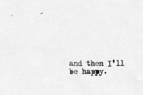 and then I'll be happy.