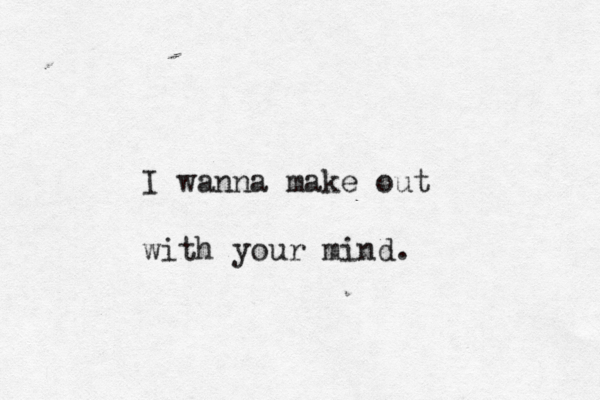 I wanna make out with your mind. 