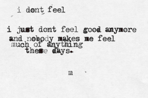 i dont feel i just dont feel good anymore and nobody makes me feel much of anything these days. m