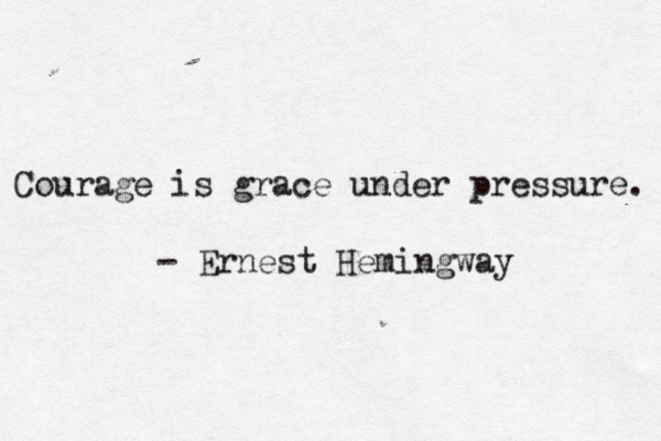Courage is grace under pressure. - Ernest Hemingway 