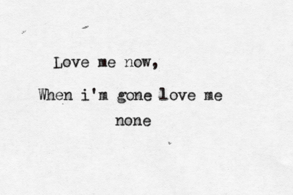 Love me now, When i'm gone love me none 