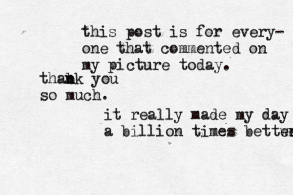 this post is for every- one that commented on my picture today . thabk n n you so much . it really made my day a billion times bettwe er 