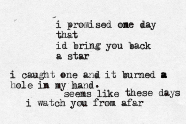 i promised ome n day that id bring you back a star i caught one and it burned m a a hole in my hand seems like . these days i watch you from afar 