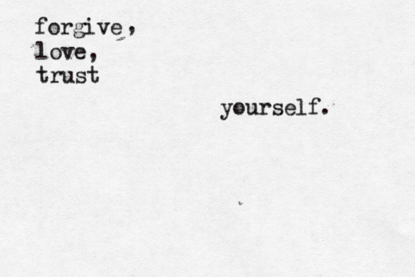 forgive , love, trust yourself.