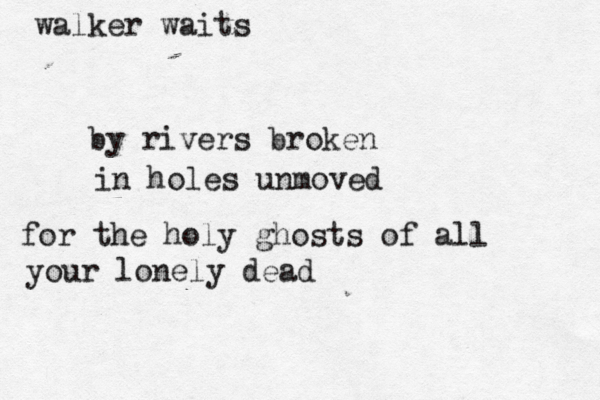 walker waits by rivers broken in holes unmoved for the holy ghosts of all your lonely dead
