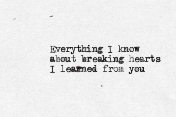 Everything I know about breaking hearts I learned from you
