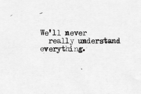 We'll never really understand everything .