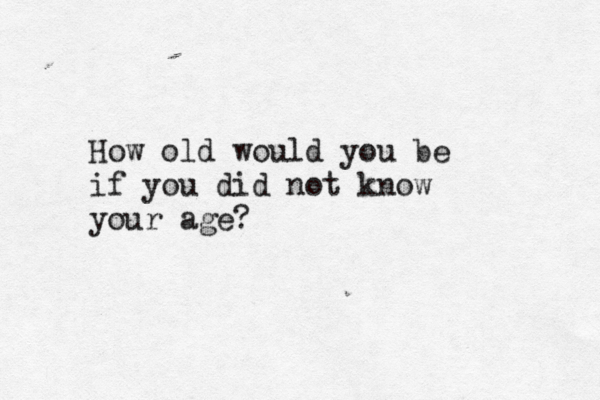 How old would you be if you did not know your age?