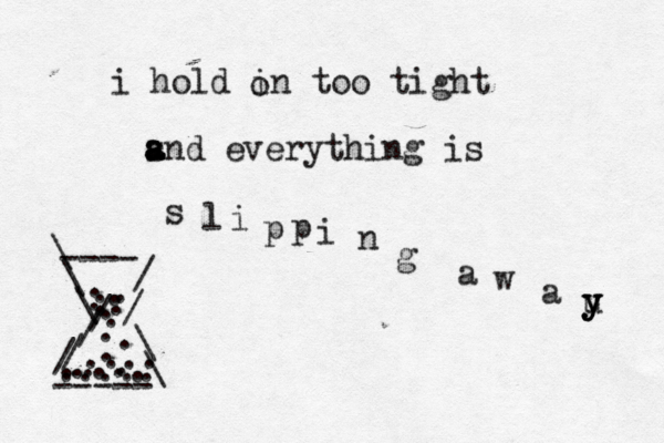 i hold in too tight s a a and everything is s l i p p i n g a w a u y y y ---- ----- \ \ / / \ \ \ / / / / . .. . . . . . . . . . . . ... .... .... .. . o 
