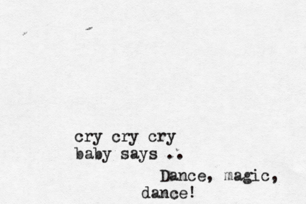 cry cry cry baby says .. Dance, magic, dance!