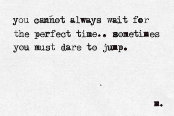 you cannot always wait for the perfect time.. m s sometimes you must dare to jump. m. 