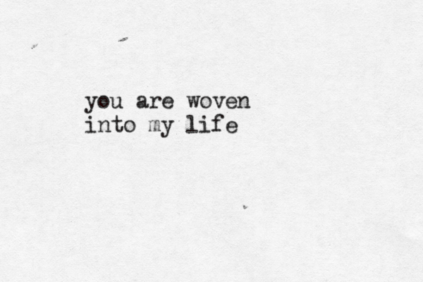 you are woven into my life