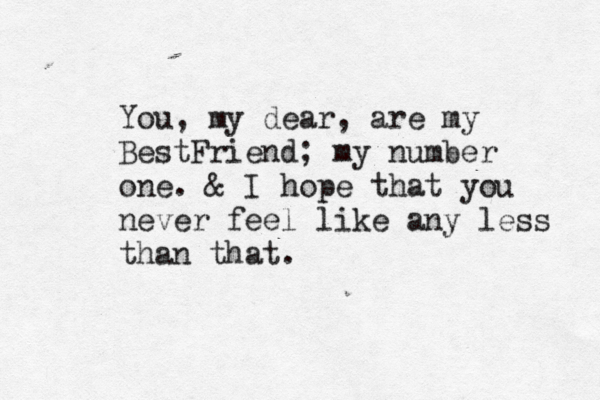 You, my dear, are my BestFriend; my number one. & I hope that you never feel like any less than that. 