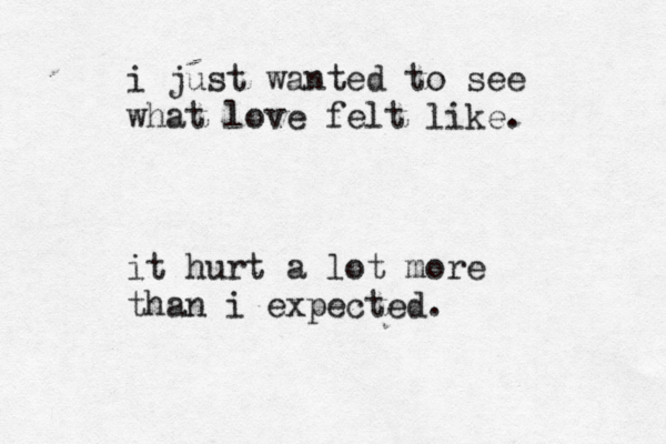 i just wanted to se e what love felt like. it hurt a lot more than i expected. 