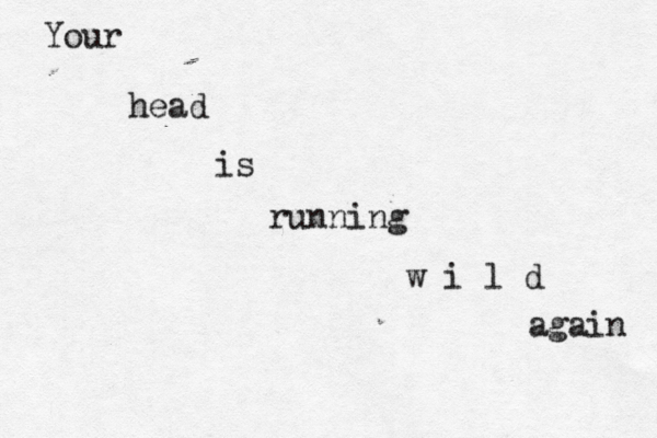 Your head is running w i l d again 