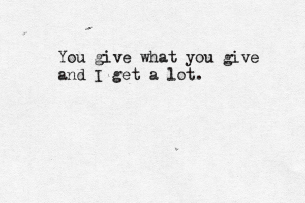 You give what you give and I get a lot. 