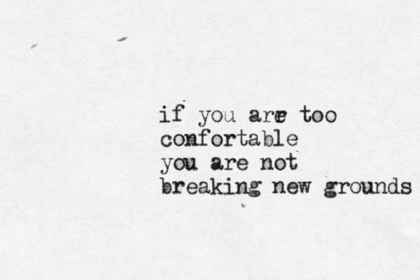 if you arr e too confortable you are not breaking new grounds 