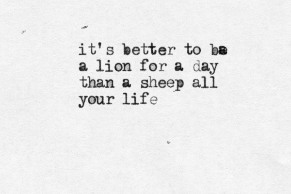 it's better to ba e a lion for a day than a sheep all your life 