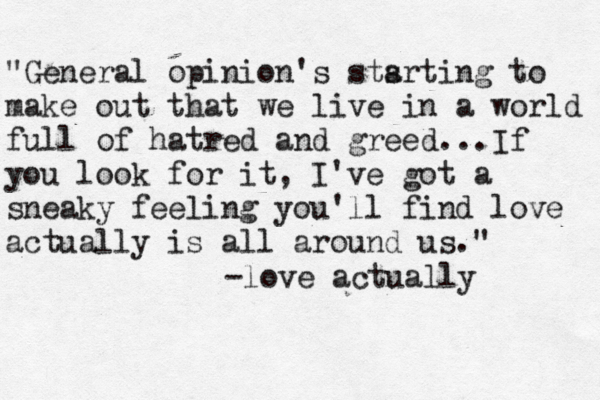 "General opinion's sts arting to make out that we live in a world full of hatred and greed...If you look for it , I've got a sneaky feeling you'll find love actually is all around us." -love actually 