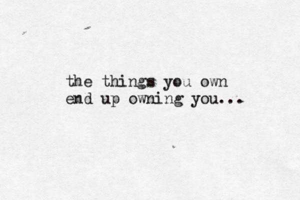the things you own end up owning you... 