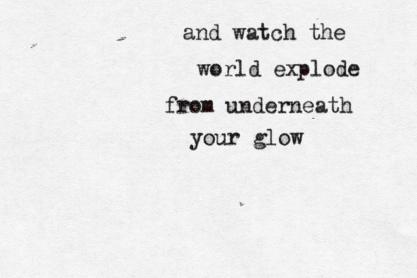 and watch the world explode from underneath your glow 