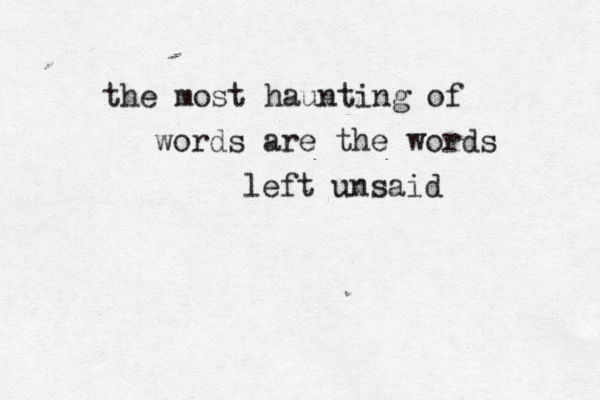 the most haunting of words are the words left unsaid 
