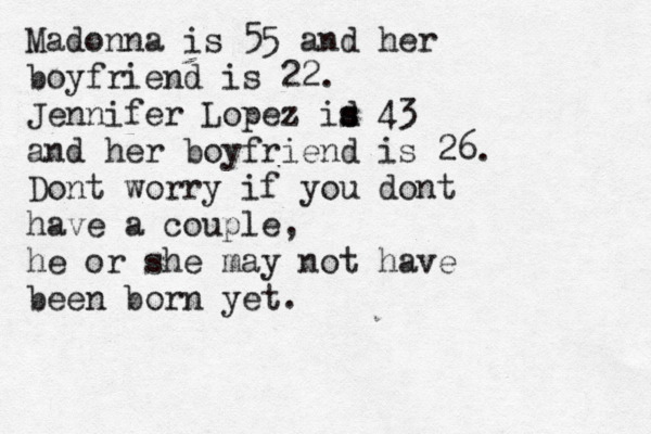 Madonna is 55 and her boyfriend is 22. Jennifer Lopez id s s 43 and her boyfriend is 26. Dont worry if you dont have a couple, he or she may not have been born yet.
