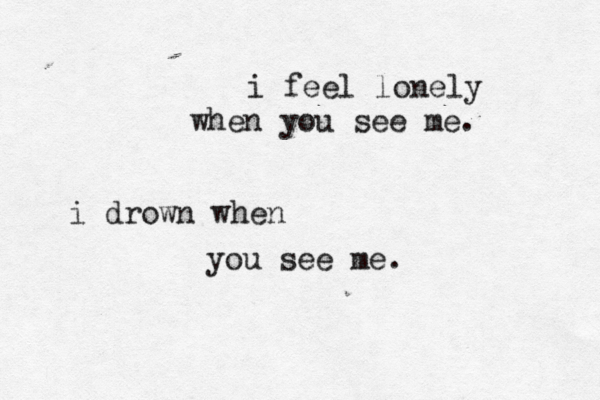 i feel lonely when you see me. i drown when you see me. 