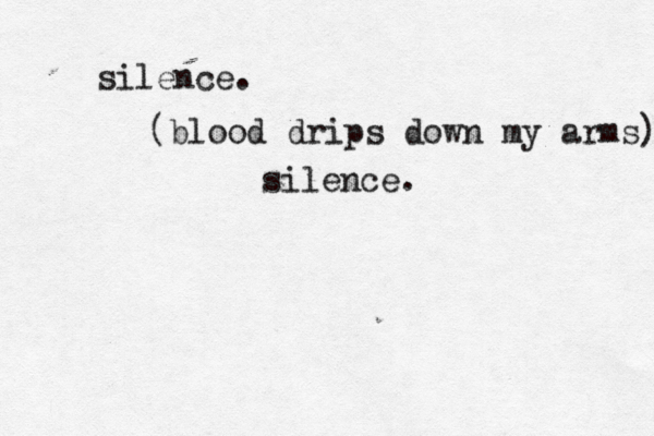 silence. (blood drips down my arms) silence. 