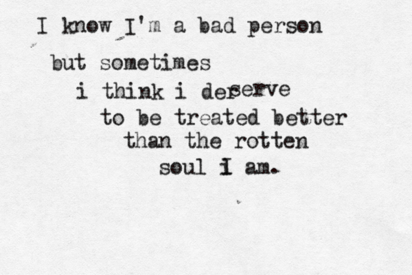 I know I'm a bad person but sometimes i think i der serve to be treated better than the rotten soul i am. I 