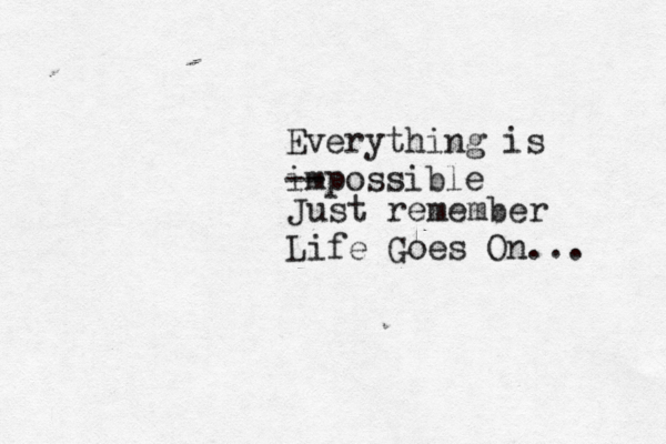 Everything is impossible -- Just remember Life Goes On... 