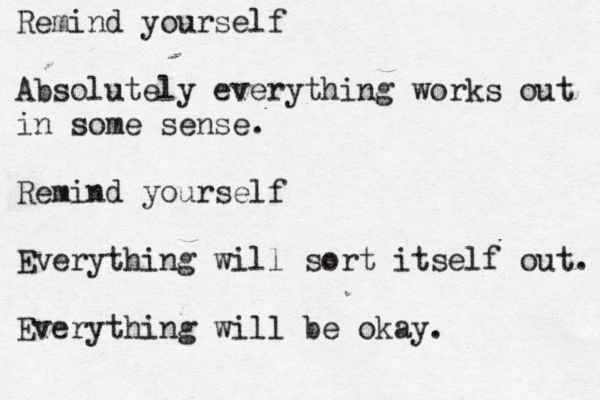 Remind yourself Absolutely everything works out in some sense. Remind yourself Everything will sort itself out. Everything will be okay.