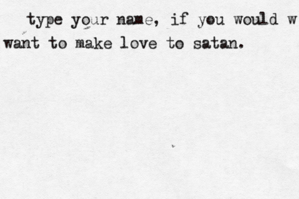 type your name, if you would w want to make love to satan. 