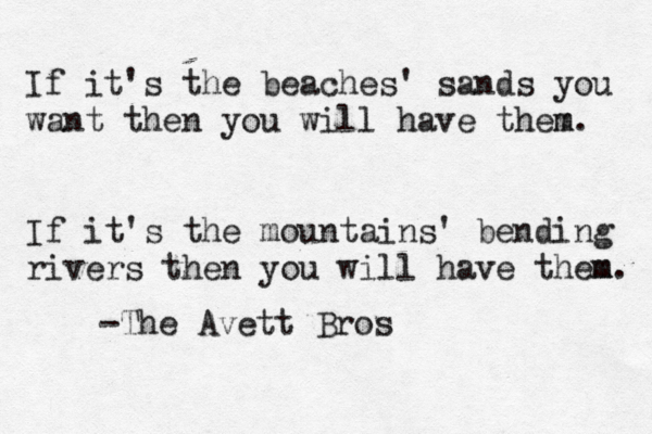 If it's the beaches ' sands you want then you will have them m. If it's the mountains' bending rivers then you will have them. m -The Avett Bros
