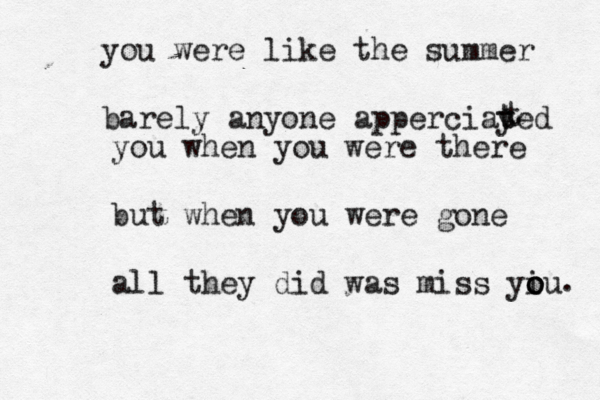 you were like the summer barely anyone apperciayed t t t you when you were there but when you were gone all they did was miss yiu o o o . 